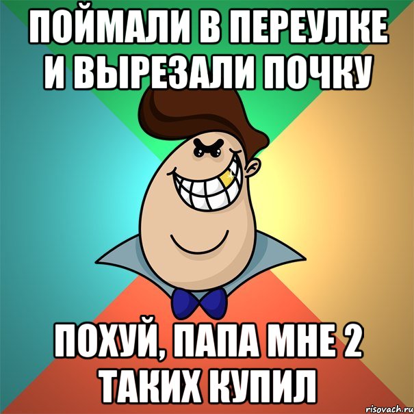 Поймали в переулке и вырезали почку Похуй, папа мне 2 таких купил