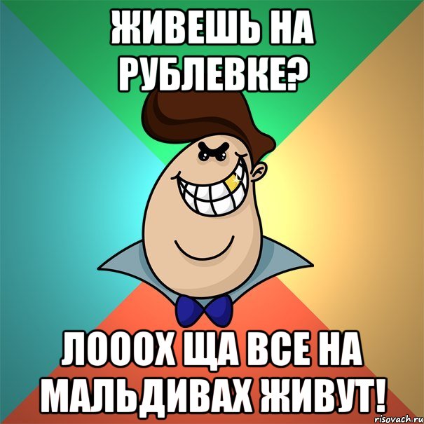 живешь на Рублевке? лооох ща все на мальдивах живут!