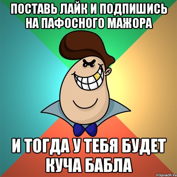 поставь лайк и подпишись на пафосного мажора и тогда у тебя будет куча бабла