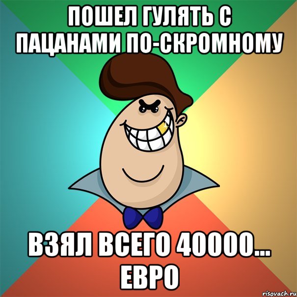 Пошел гулять с пацанами по-скромному Взял всего 40000... Евро
