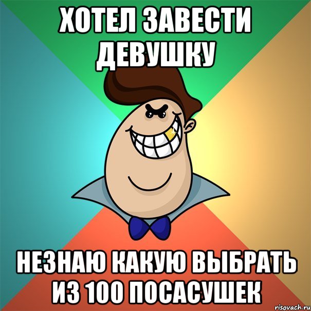 Хотел завести девушку Незнаю какую выбрать из 100 посасушек
