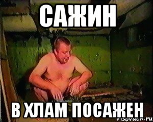 Сажин В хлам посажен