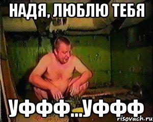 Надя, люблю тебя Уффф...уффф