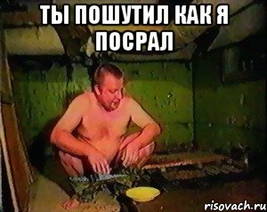 ты пошутил как я посрал 
