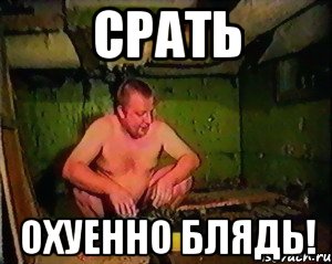Срать Охуенно блядь!