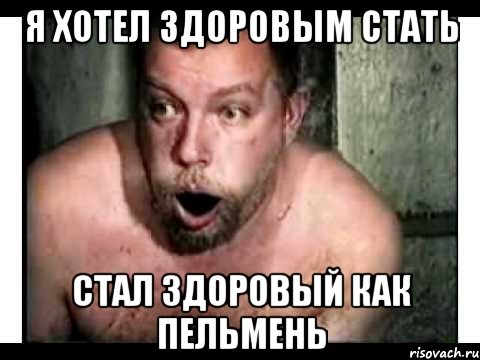я хотел здоровым стать стал здоровый как пельмень