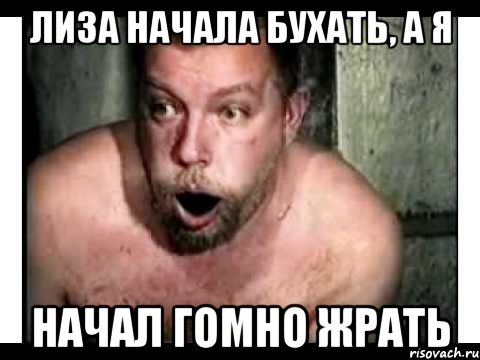 Лиза начала бухать, а я начал гомно жрать