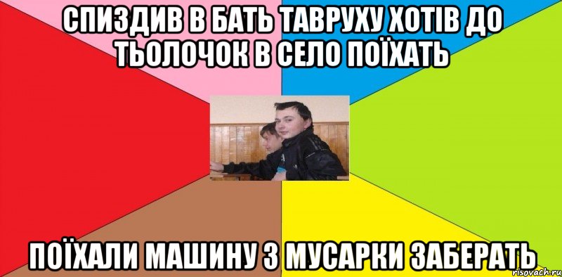 спиздив в бать тавруху хотів до тьолочок в село поїхать Поїхали машину з мусарки заберать