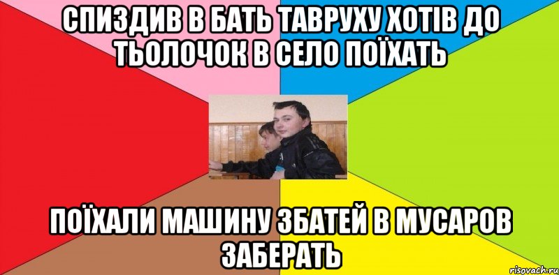 спиздив в бать тавруху хотів до тьолочок в село поїхать Поїхали машину збатей в мусаров заберать