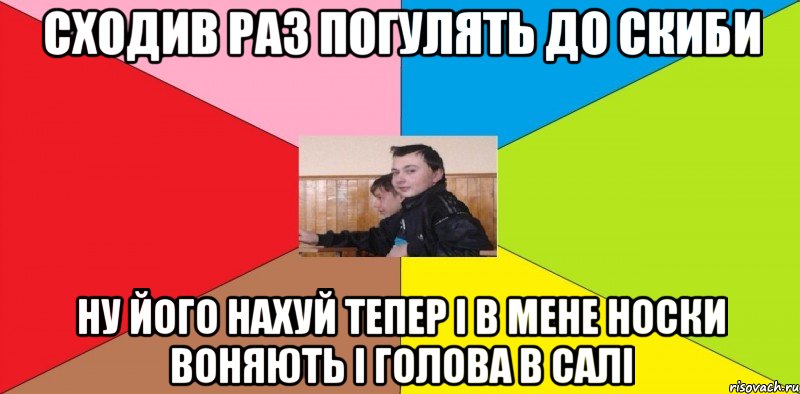 сходив раз погулять до скиби ну його нахуй тепер і в мене носки воняють і голова в салі