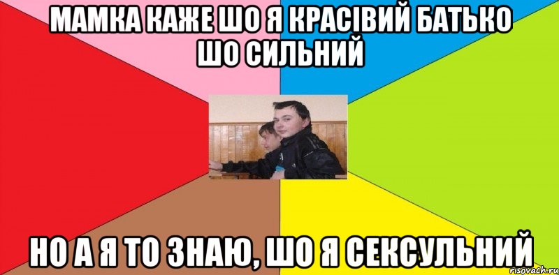 Мамка каже шо я красівий Батько шо сильний Но а я то знаю, шо я сексульний