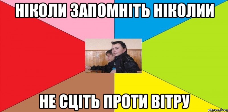 Ніколи запомніть ніколии НЕ СЦІТЬ ПРОТИ ВІТРУ