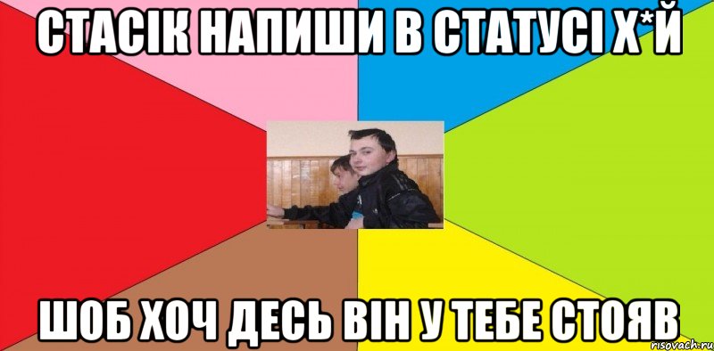 Стасік напиши в статусі Х*Й Шоб хоч десь він у тебе стояв