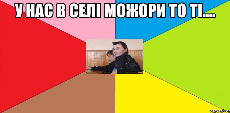У нас в селі можори то ті.... 