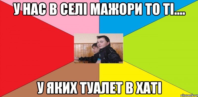 У нас в селі мажори то ті.... У яких туалет в хаті