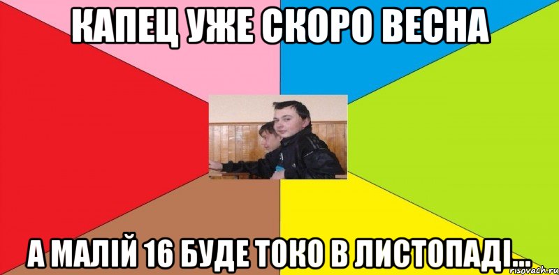 Капец уже скоро весна А малій 16 буде токо в листопаді...