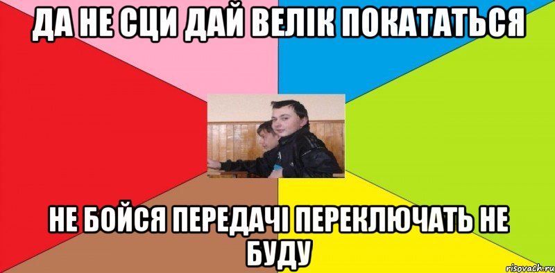 Да не сци дай велік покататься Не бойся передачі переключать не буду