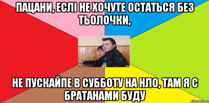 Пацани, еслі не хочуте остаться без тьолочки, Не пускайпе в субботу на НЛО, Там я с братанами буду