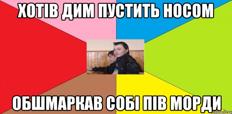 Хотів дим пустить носом Обшмаркав собі пів морди