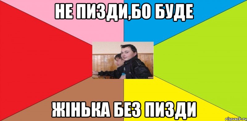 не пизди,бо буде жінька без пизди