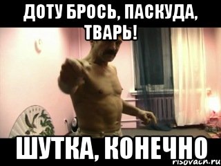 Доту брось, паскуда, тварь! Шутка, конечно, Мем Паскуда тварь