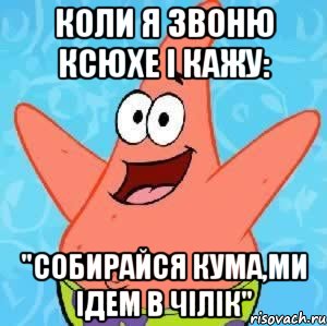 Коли я звоню Ксюхе і кажу: "Собирайся Кума,ми ідем в Чілік", Мем Патрик