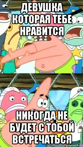 Девушка которая тебе нравится никогда не будет с тобой встречаться, Мем Патрик (берешь и делаешь)
