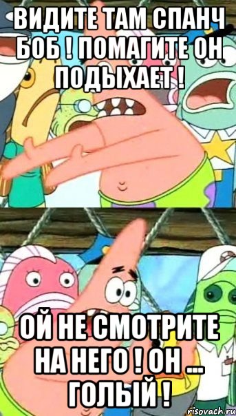 видите там спанч боб ! помагите он подыхает ! ой не смотрите на него ! он ... голый !, Мем Патрик (берешь и делаешь)