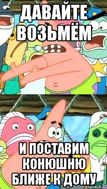 давайте возьмём и поставим конюшню ближе к дому, Мем Патрик (берешь и делаешь)