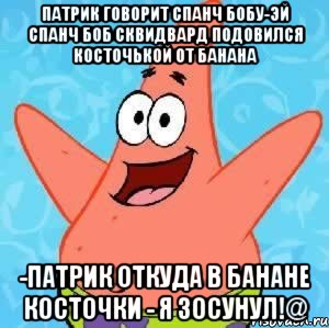 патрик говорит спанч бобу-Эй спанч боб сквидвард подовился косточькой от банана -Патрик откуда в банане косточки - я зосунул!@, Мем Патрик