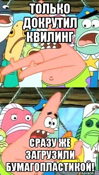 только докрутил квилинг сразу же загрузили бумагопластикой!, Мем Патрик (берешь и делаешь)