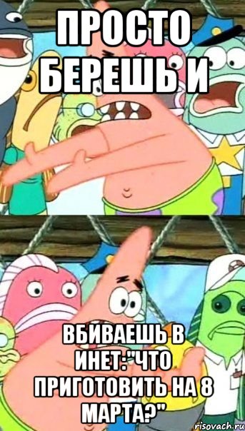 Просто берешь и вбиваешь в инет:"что приготовить на 8 марта?", Мем Патрик (берешь и делаешь)