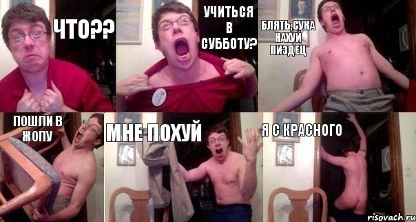 что?? учиться в субботу? блять,сука нахуй пиздец пошли в жопу мне похуй я с Красного