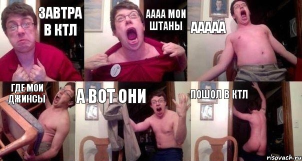 завтра в ктл аааа мои штаны ааааа где мои джинсы а вот они пошол в ктл
