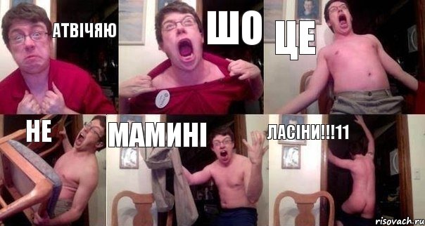 АТВІЧЯЮ ШО ЦЕ НЕ МАМИНІ ЛАСІНИ!!!11