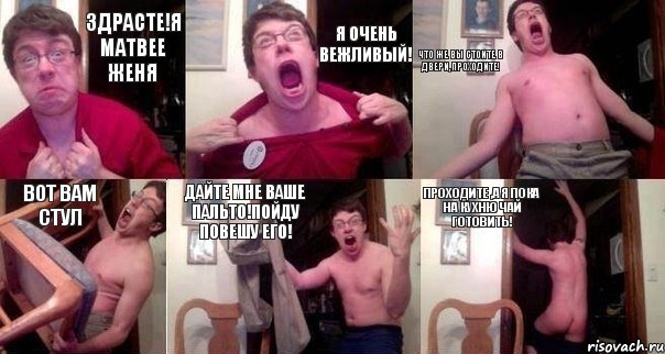 Здрасте!Я Матвее Женя Я очень вежливый! Что же вы стоите в двери,проходите! Вот вам стул Дайте мне ваше пальто!Пойду повешу его! Проходите ,а я пока на кухню чай готовить!
