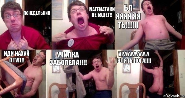 Понедельник Математики не будет!! Бл яяяя яя ть!!!!!! Иди нахуй стул!! Училка заболела!!!! Ура ааа ааа а блять нога!!!!