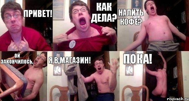 Привет! Как дела? Налить кофе? Ой закончилось. Я в магазин! Пока!
