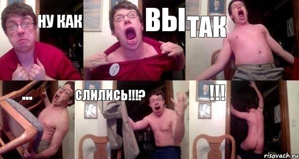 НУ КАК ВЫ ТАК ... СЛИЛИСЬ!!!? !!!