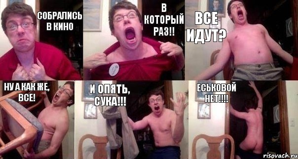 Собрались в кино В КОТОРЫЙ РАЗ!! ВСЕ ИДУТ? НУ А КАК ЖЕ, ВСЕ! И ОПЯТЬ, СУКА!!! Еськовой нет!!!!
