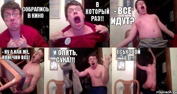 Собрались в кино В КОТОРЫЙ РАЗ!! - ВСЕ ИДУТ? - НУ А КАК ЖЕ, КОНЕЧНО ВСЕ! И ОПЯТЬ, СУКА!!! Еськовой нет!!!!