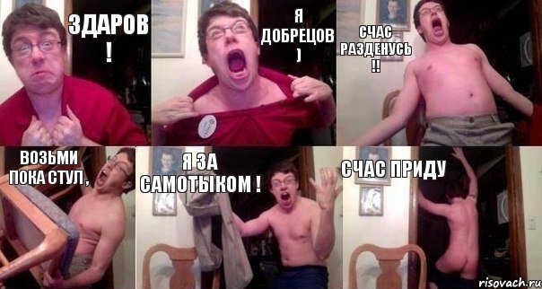 здаров ! я Добрецов ) счас разденусь !! возьми пока стул , я за самотыком ! счас приду