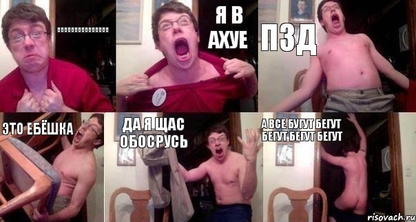 ааааааааааааааа я в ахуе пзд это ебёшка да я щас обосрусь а все бугут бегут бегут бегут бегут