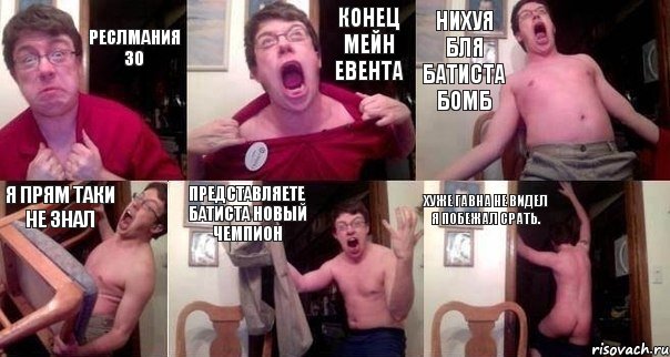 РЕСЛМАНИЯ 30 КОНЕЦ МЕЙН ЕВЕНТА НИХУЯ БЛЯ БАТИСТА БОМБ Я ПРЯМ ТАКИ НЕ ЗНАЛ ПРЕДСТАВЛЯЕТЕ БАТИСТА НОВЫЙ ЧЕМПИОН ХУЖЕ ГАВНА НЕ ВИДЕЛ Я ПОБЕЖАЛ СРАТЬ.