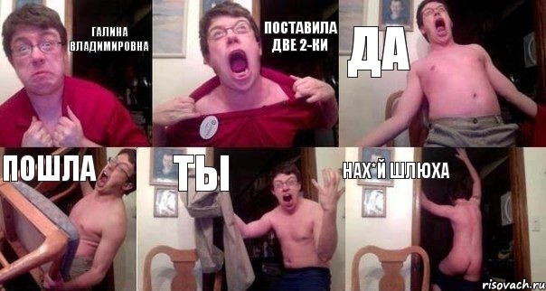 Галина Владимировна поставила две 2-ки да пошла ты нах*й шлюха