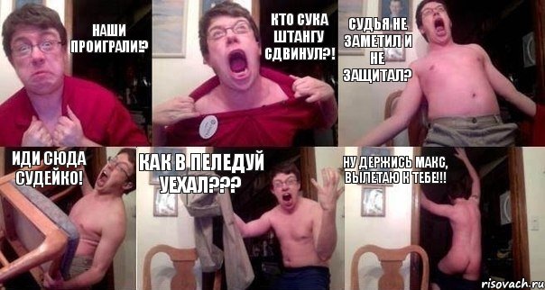 Наши проиграли!? Кто сука штангу сдвинул?! Судья не заметил и не защитал? Иди сюда судейко! Как в пеледуй уехал??? Ну держись Макс, вылетаю к тебе!!!