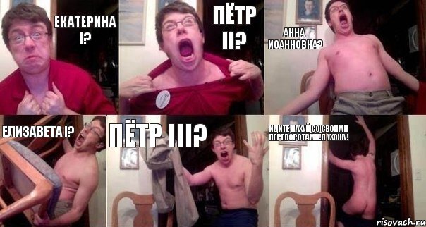 Екатерина I? Пётр II? Анна Иоанновна? Елизавета I? Пётр III? ИДИТЕ НАХУЙ СО СВОИМИ ПЕРЕВОРОТАМИ!Я УХОЖУ!