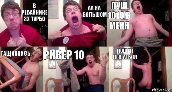 В ребайнике 3х турбо АА НА БОЛЬШОМ Пуш 1010 в меня Тащиииись Ривер 10 Пошел вешаться