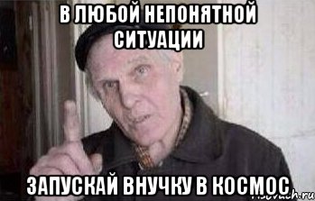 В ЛЮБОЙ НЕПОНЯТНОЙ СИТУАЦИИ ЗАПУСКАЙ ВНУЧКУ В КОСМОС