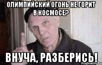 ОЛИМПИЙСКИЙ ОГОНЬ НЕ ГОРИТ В КОСМОСЕ? ВНУЧА, РАЗБЕРИСЬ!